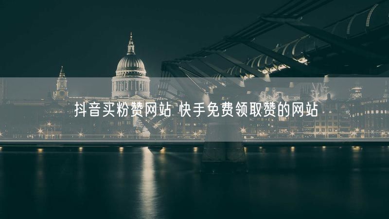 抖音买粉赞网站 快手免费领取赞的网站