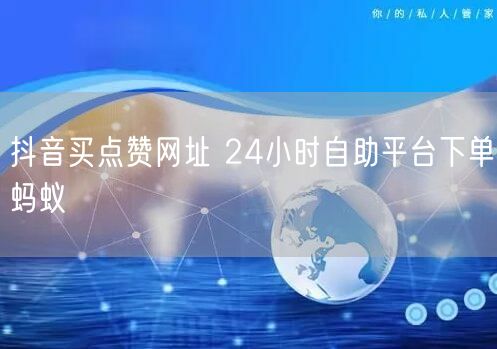 抖音买点赞网址 24小时自助平台下单蚂蚁