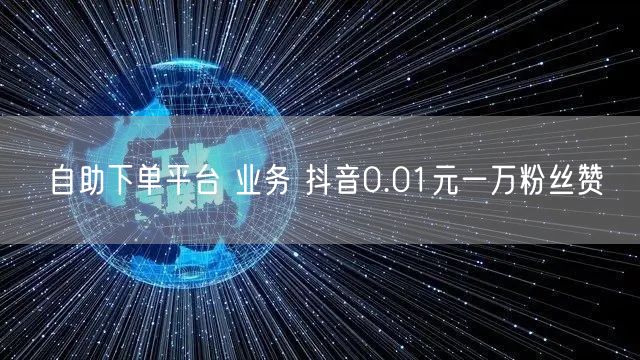 自助下单平台 业务 抖音0.01元一万粉丝赞