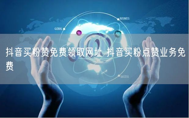 抖音买粉赞免费领取网址 抖音买粉点赞业务免费