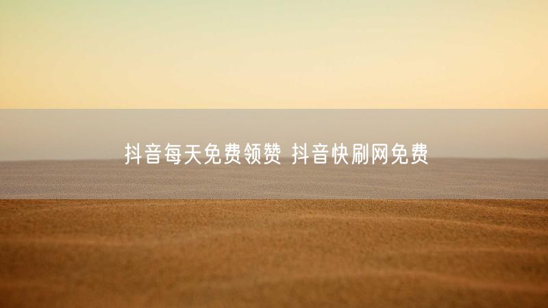 抖音每天免费领赞 抖音快刷网免费