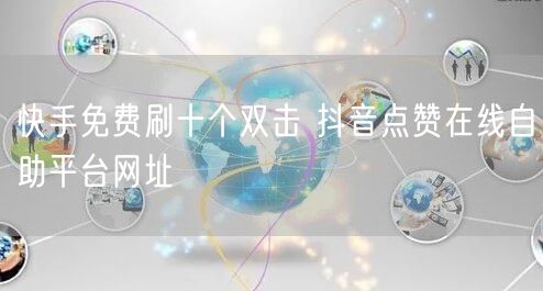 快手免费刷十个双击 抖音点赞在线自助平台网址