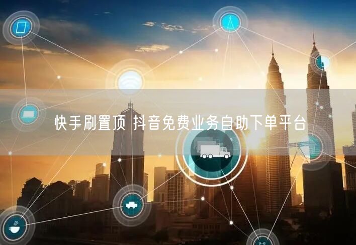 快手刷置顶 抖音免费业务自助下单平台