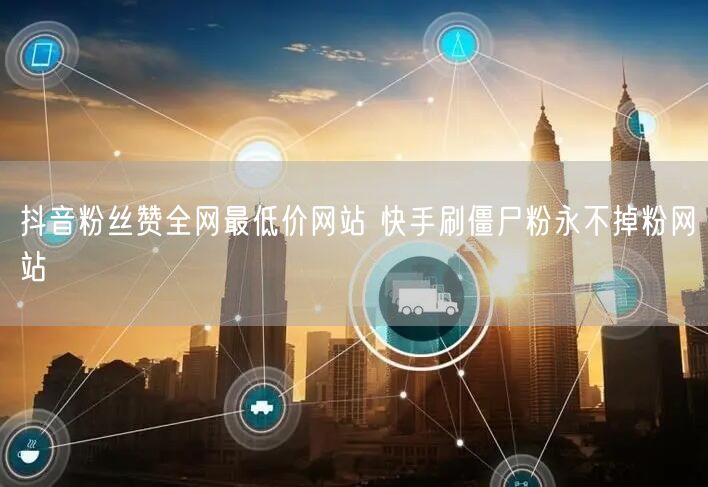 抖音粉丝赞全网最低价网站 快手刷僵尸粉永不掉粉网站
