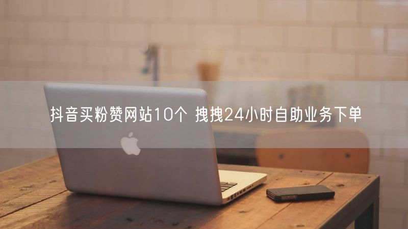 抖音买粉赞网站10个 拽拽24小时自助业务下单
