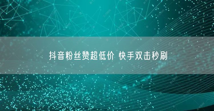 抖音粉丝赞超低价 快手双击秒刷