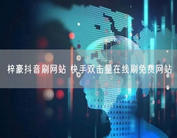 梓豪抖音刷网站 快手双击量在线刷免费网站