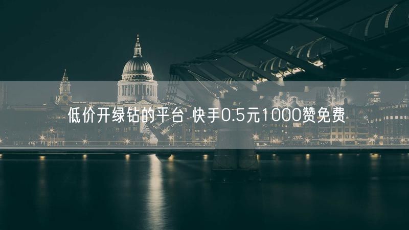 低价开绿钻的平台 快手0.5元1000赞免费