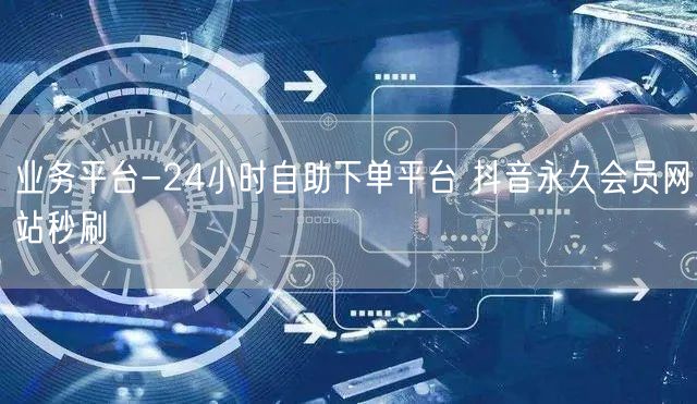 业务平台-24小时自助下单平台 抖音永久会员网站秒刷
