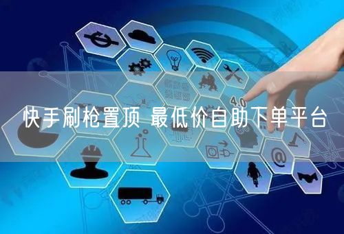 快手刷枪置顶 最低价自助下单平台