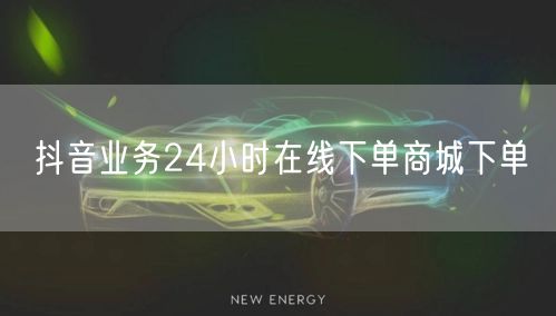 抖音业务24小时在线下单商城下单