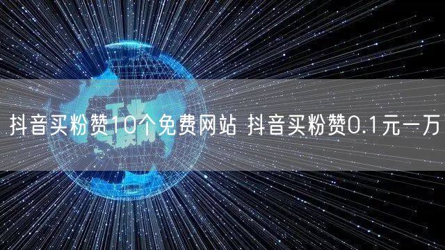 抖音买粉赞10个免费网站 抖音买粉赞0.1元一万