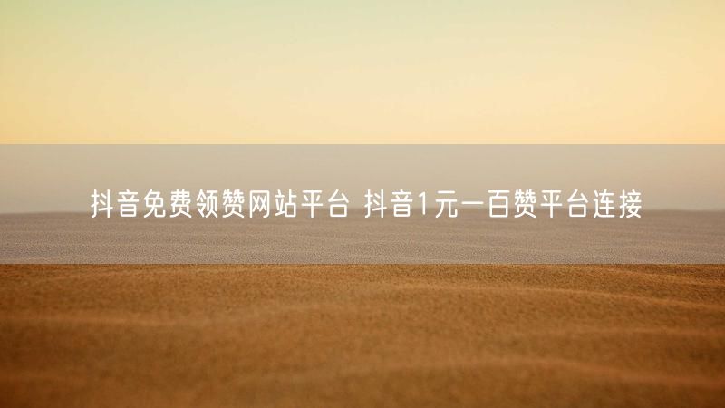 抖音免费领赞网站平台 抖音1元一百赞平台连接