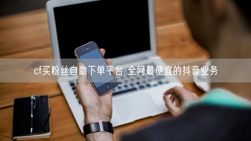 cf买粉丝自助下单平台 全网最便宜的抖音业务