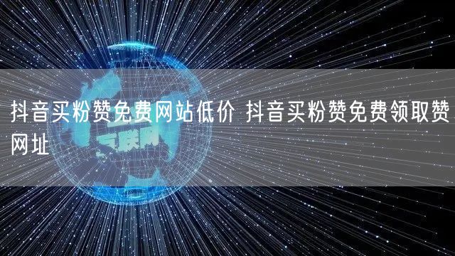抖音买粉赞免费网站低价 抖音买粉赞免费领取赞网址