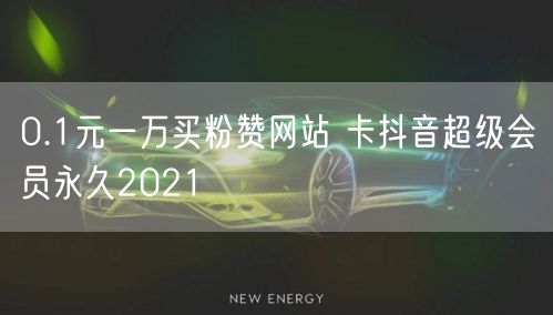 0.1元一万买粉赞网站 卡抖音超级会员永久2021