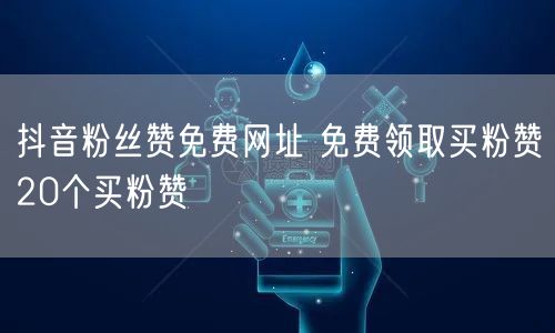 抖音粉丝赞免费网址 免费领取买粉赞20个买粉赞