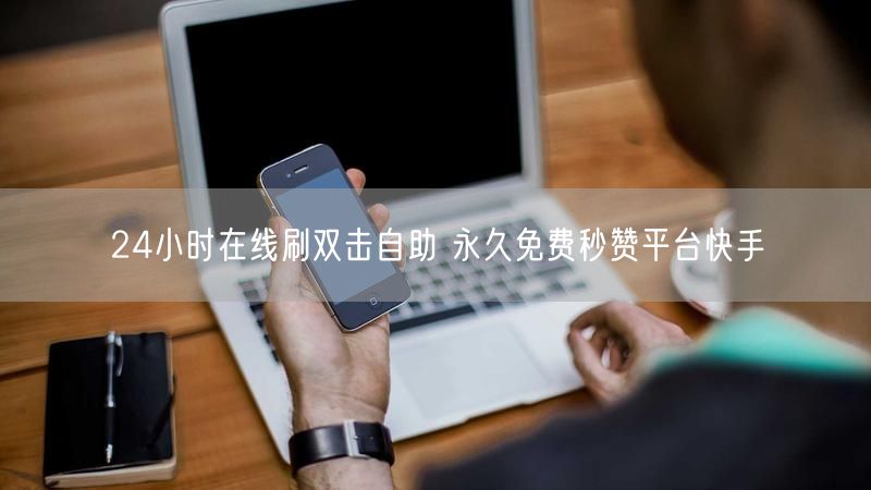 24小时在线刷双击自助 永久免费秒赞平台快手