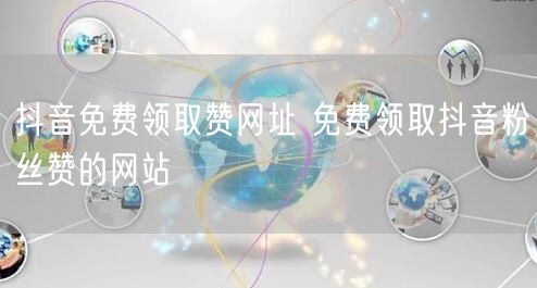 抖音免费领取赞网址 免费领取抖音粉丝赞的网站
