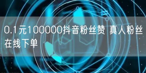 0.1元100000抖音粉丝赞 真人粉丝在线下单