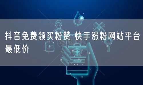 抖音免费领买粉赞 快手涨粉网站平台最低价