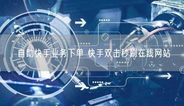 自助快手业务下单 快手双击秒刷在线网站
