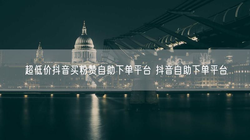 超低价抖音买粉赞自助下单平台 抖音自助下单平台