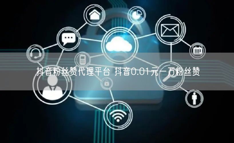 抖音粉丝赞代理平台 抖音0.01元一万粉丝赞