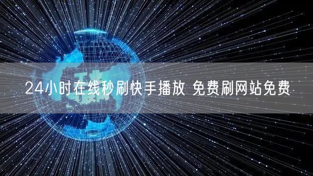 24小时在线秒刷快手播放 免费刷网站免费