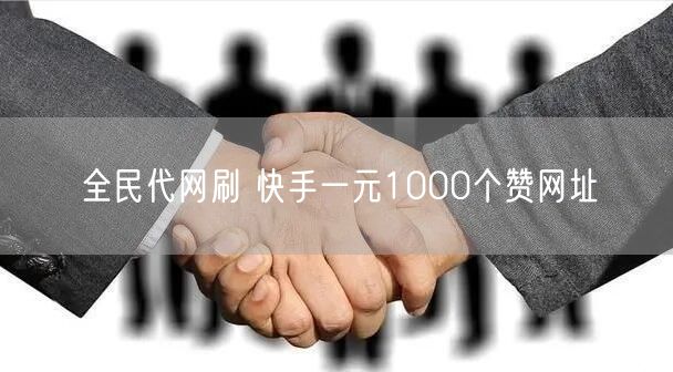 全民代网刷 快手一元1000个赞网址