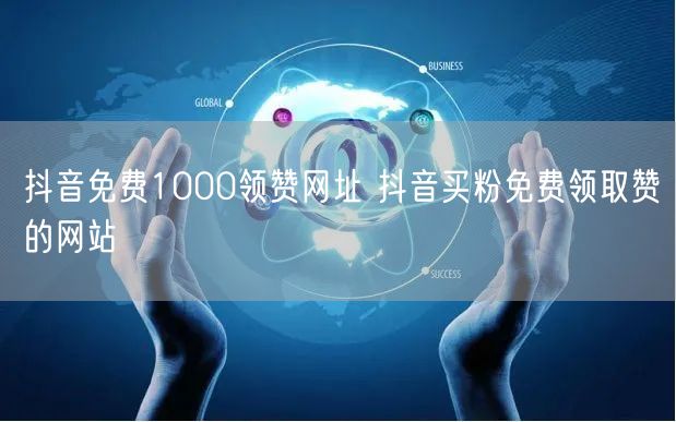 抖音免费1000领赞网址 抖音买粉免费领取赞的网站