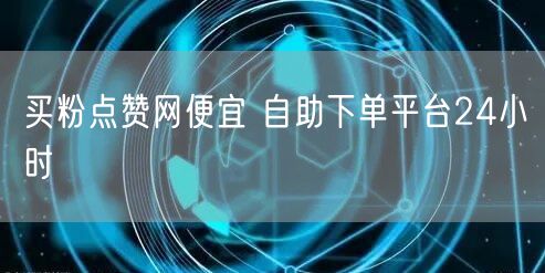 买粉点赞网便宜 自助下单平台24小时