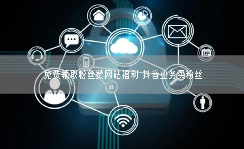 免费领取粉丝赞网站福利 抖音业务买粉丝