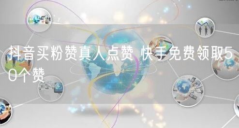 抖音买粉赞真人点赞 快手免费领取50个赞