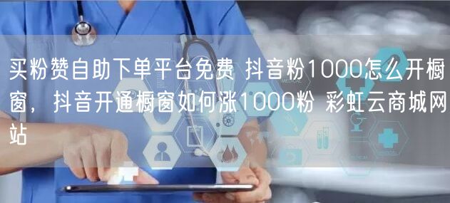 买粉赞自助下单平台免费 抖音粉1000怎么开橱窗，抖音开通橱窗如何涨1000粉 彩虹云商城网站
