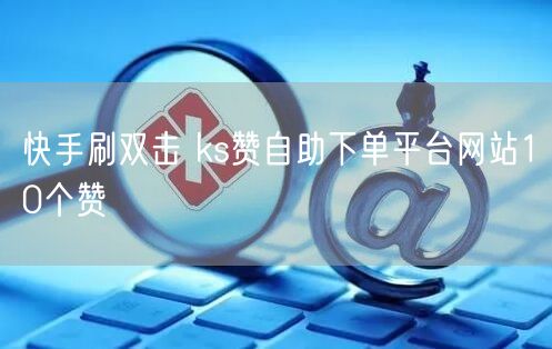 快手刷双击 ks赞自助下单平台网站10个赞