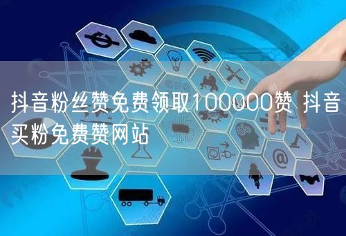 抖音粉丝赞免费领取100000赞 抖音买粉免费赞网站