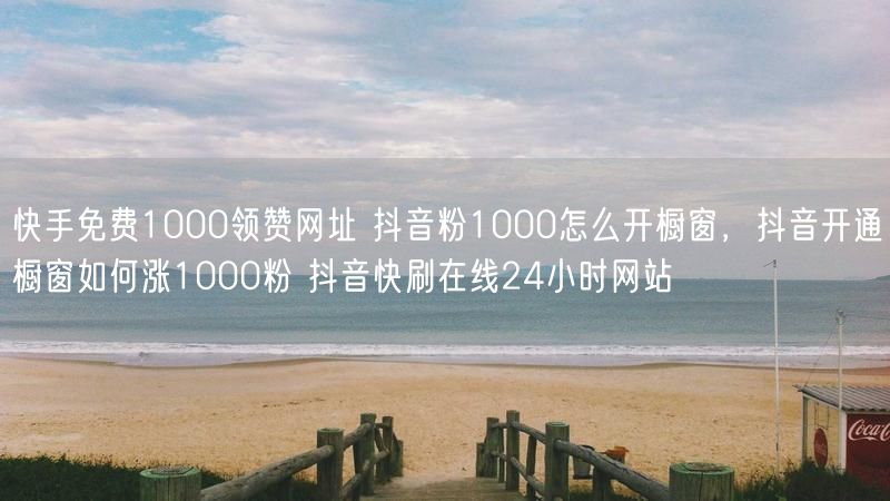 快手免费1000领赞网址 抖音粉1000怎么开橱窗，抖音开通橱窗如何涨1000粉 抖音快刷在线24小时网站