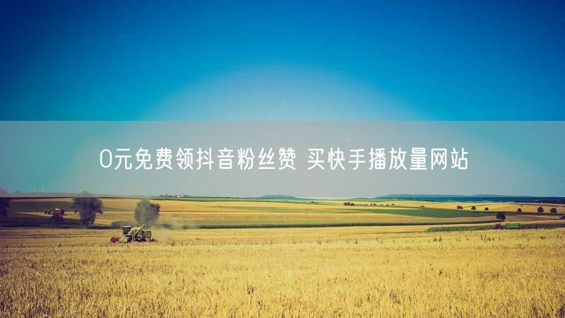 0元免费领抖音粉丝赞 买快手播放量网站