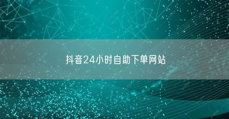 抖音24小时自助下单网站