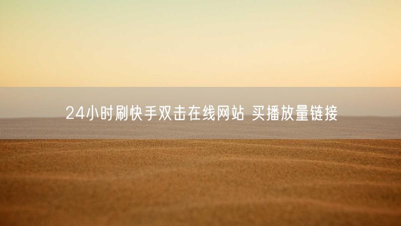24小时刷快手双击在线网站 买播放量链接