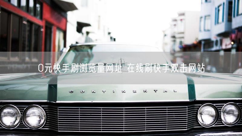 0元快手刷浏览量网址 在线刷快手双击网站