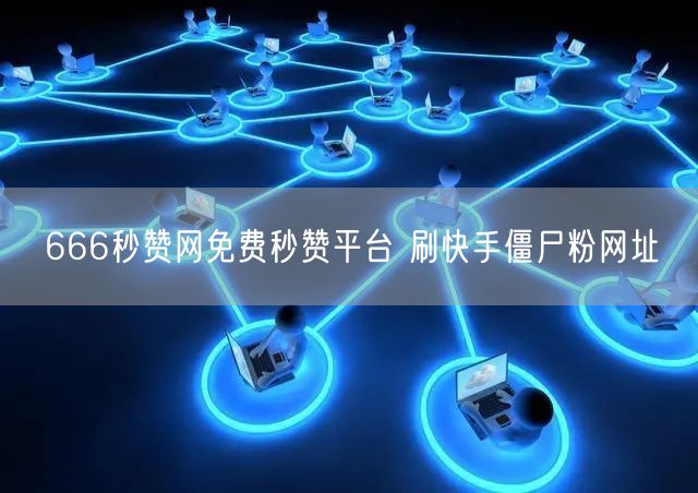 666秒赞网免费秒赞平台 刷快手僵尸粉网址