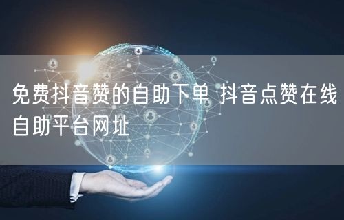 免费抖音赞的自助下单 抖音点赞在线自助平台网址