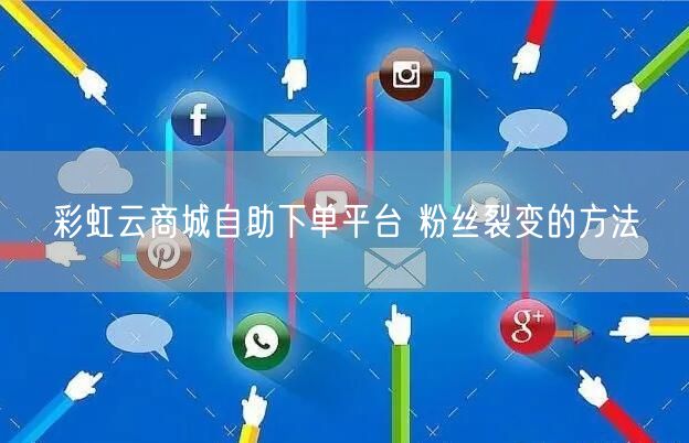 彩虹云商城自助下单平台 粉丝裂变的方法