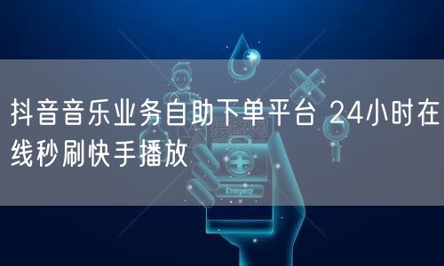 抖音音乐业务自助下单平台 24小时在线秒刷快手播放