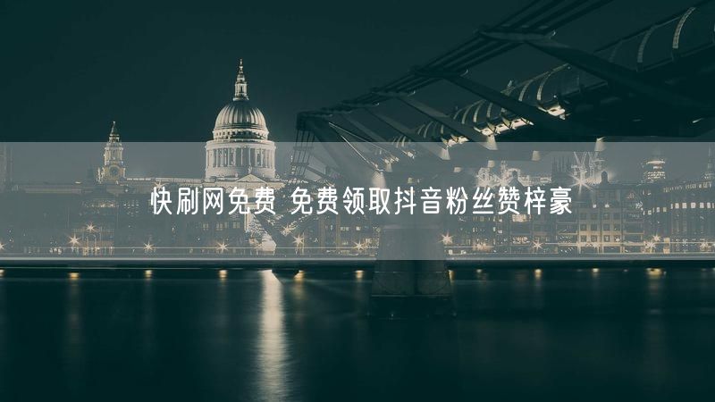 快刷网免费 免费领取抖音粉丝赞梓豪