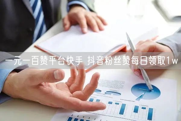 一元一百赞平台快手 抖音粉丝赞每日领取1w