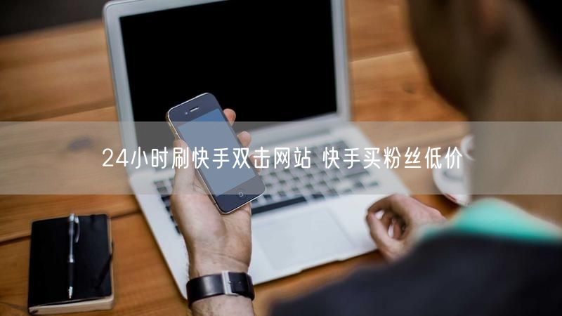 24小时刷快手双击网站 快手买粉丝低价