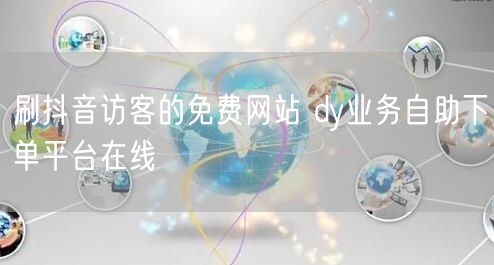 刷抖音访客的免费网站 dy业务自助下单平台在线